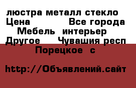 люстра металл стекло › Цена ­ 1 000 - Все города Мебель, интерьер » Другое   . Чувашия респ.,Порецкое. с.